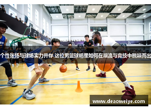 个性张扬与球场实力并存 这位男篮球明星如何在潮流与竞技中脱颖而出